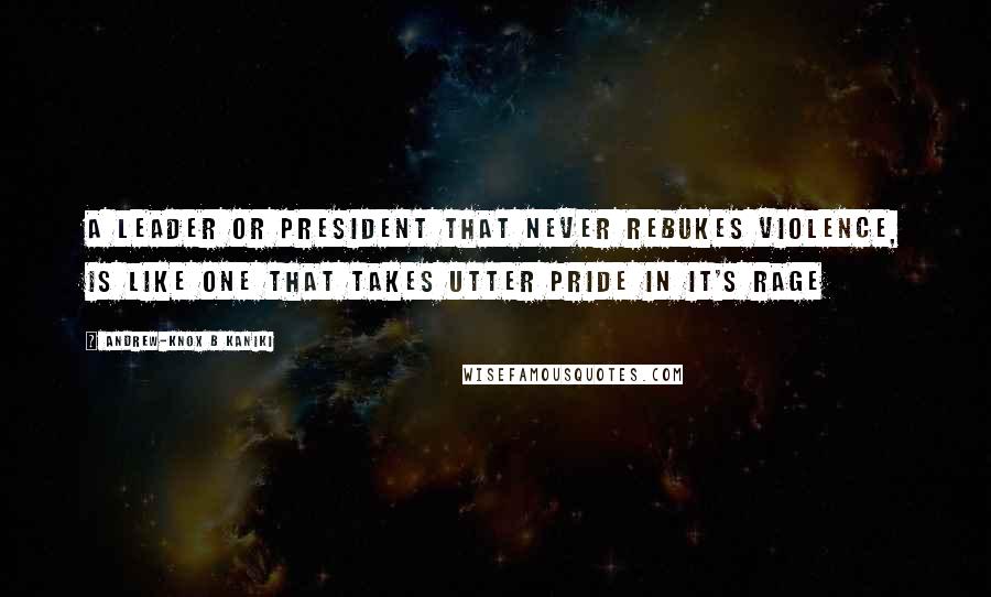 Andrew-Knox B Kaniki Quotes: A leader or president that never rebukes violence, is like one that takes utter pride in it's rage