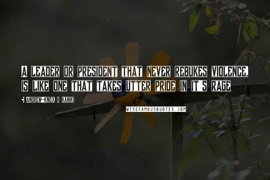 Andrew-Knox B Kaniki Quotes: A leader or president that never rebukes violence, is like one that takes utter pride in it's rage