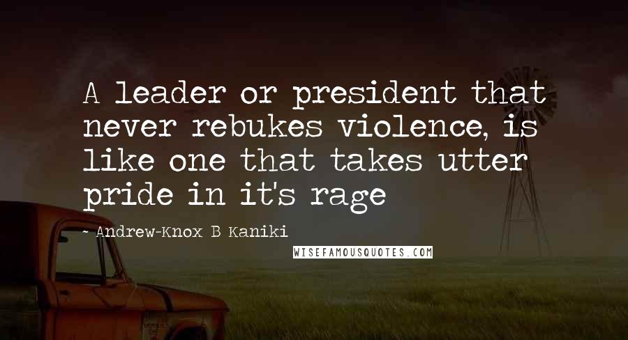 Andrew-Knox B Kaniki Quotes: A leader or president that never rebukes violence, is like one that takes utter pride in it's rage