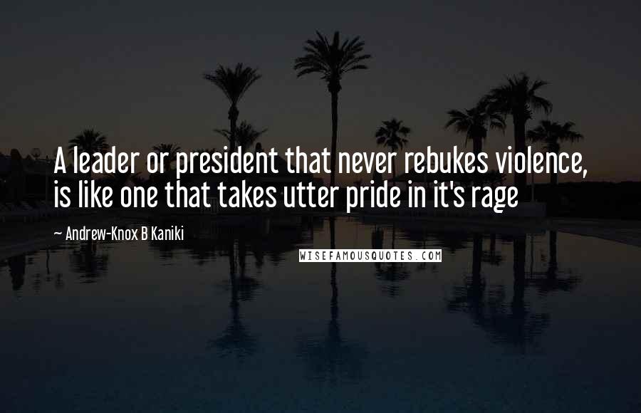 Andrew-Knox B Kaniki Quotes: A leader or president that never rebukes violence, is like one that takes utter pride in it's rage