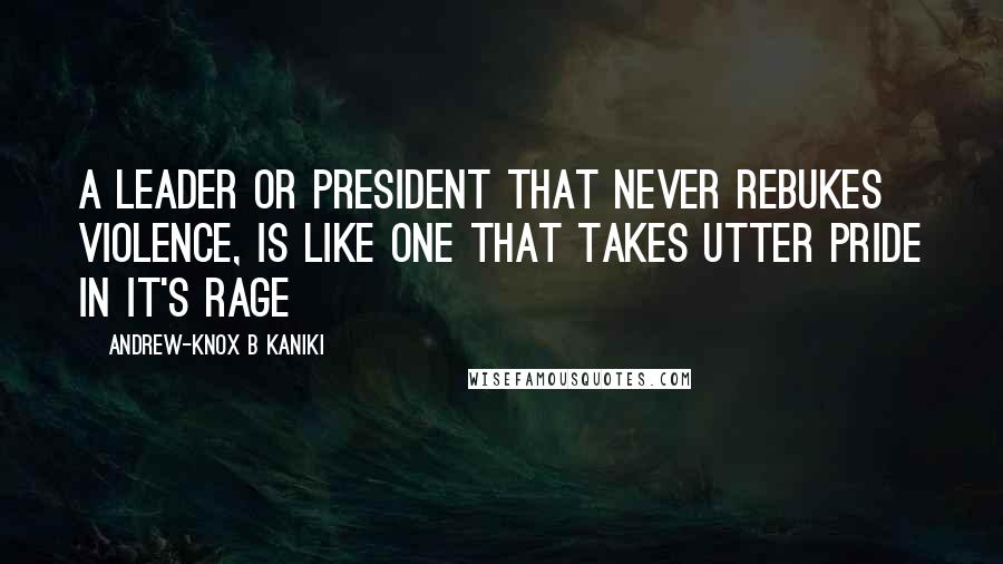 Andrew-Knox B Kaniki Quotes: A leader or president that never rebukes violence, is like one that takes utter pride in it's rage