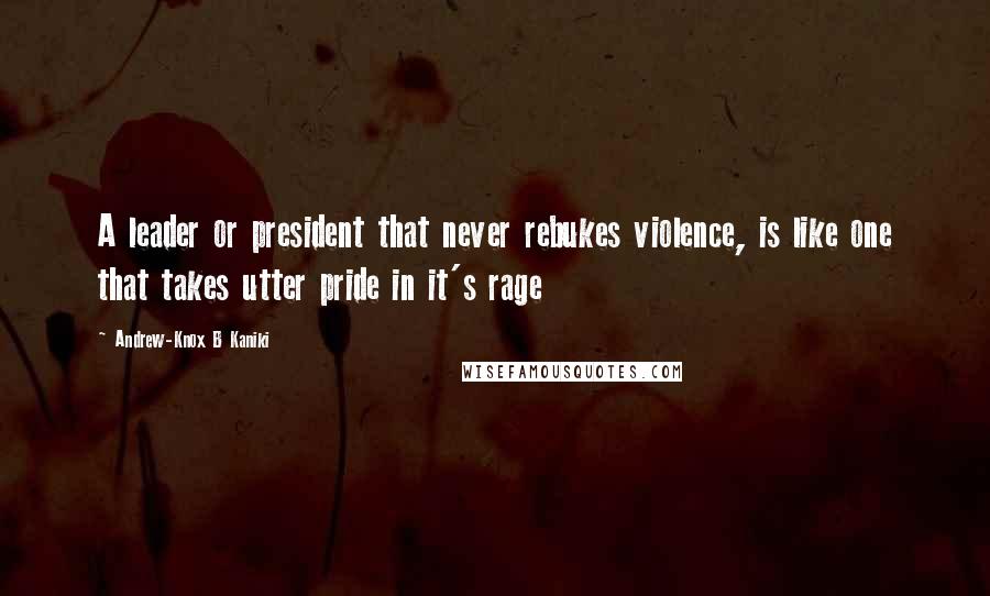 Andrew-Knox B Kaniki Quotes: A leader or president that never rebukes violence, is like one that takes utter pride in it's rage
