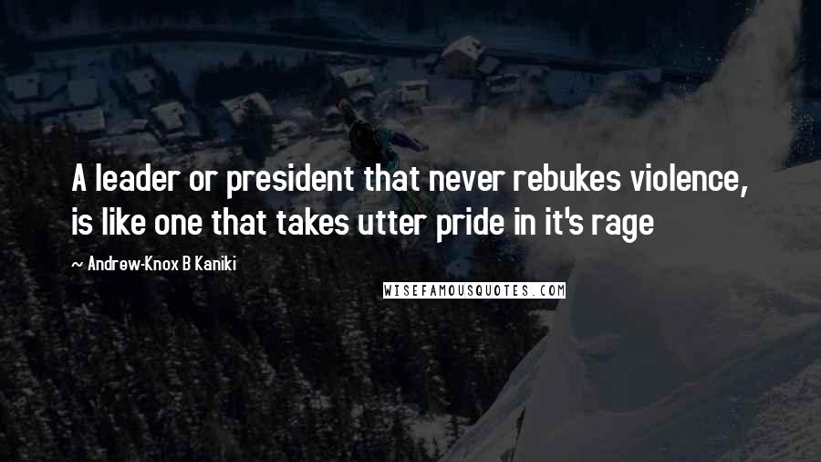 Andrew-Knox B Kaniki Quotes: A leader or president that never rebukes violence, is like one that takes utter pride in it's rage