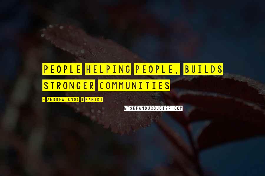 Andrew-Knox B Kaniki Quotes: People helping people, builds stronger communities