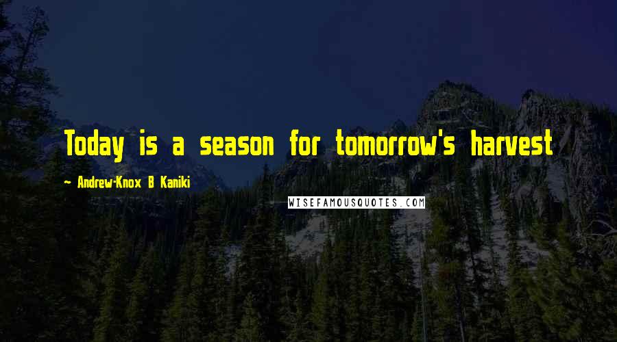 Andrew-Knox B Kaniki Quotes: Today is a season for tomorrow's harvest