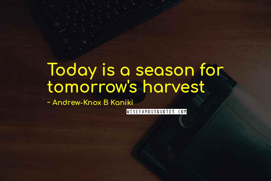 Andrew-Knox B Kaniki Quotes: Today is a season for tomorrow's harvest