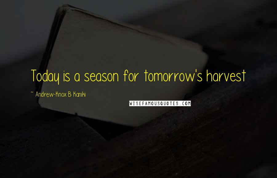 Andrew-Knox B Kaniki Quotes: Today is a season for tomorrow's harvest