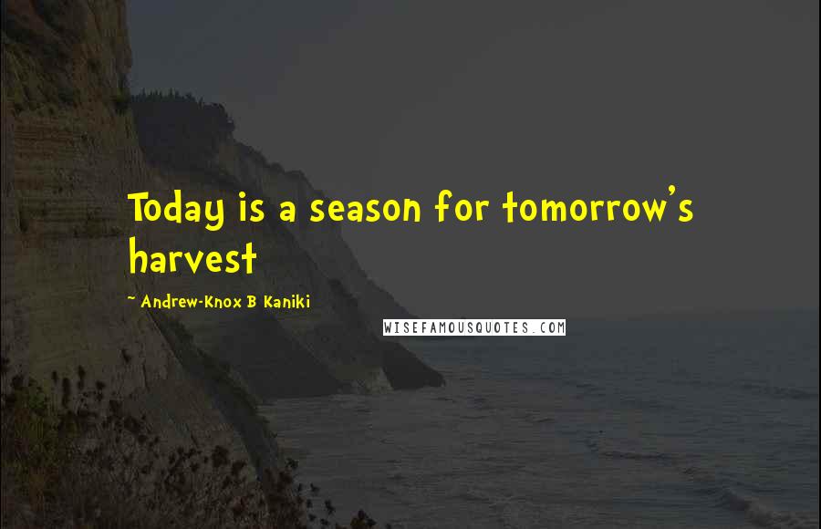Andrew-Knox B Kaniki Quotes: Today is a season for tomorrow's harvest