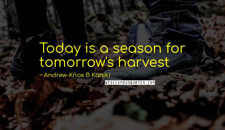 Andrew-Knox B Kaniki Quotes: Today is a season for tomorrow's harvest