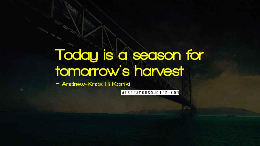 Andrew-Knox B Kaniki Quotes: Today is a season for tomorrow's harvest