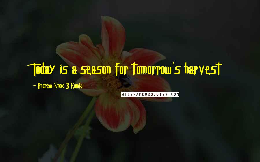 Andrew-Knox B Kaniki Quotes: Today is a season for tomorrow's harvest