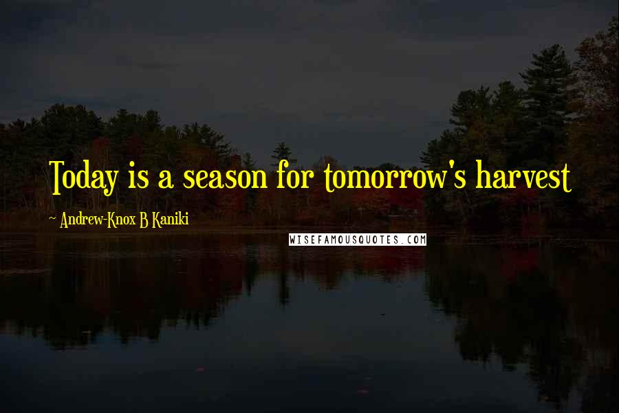 Andrew-Knox B Kaniki Quotes: Today is a season for tomorrow's harvest
