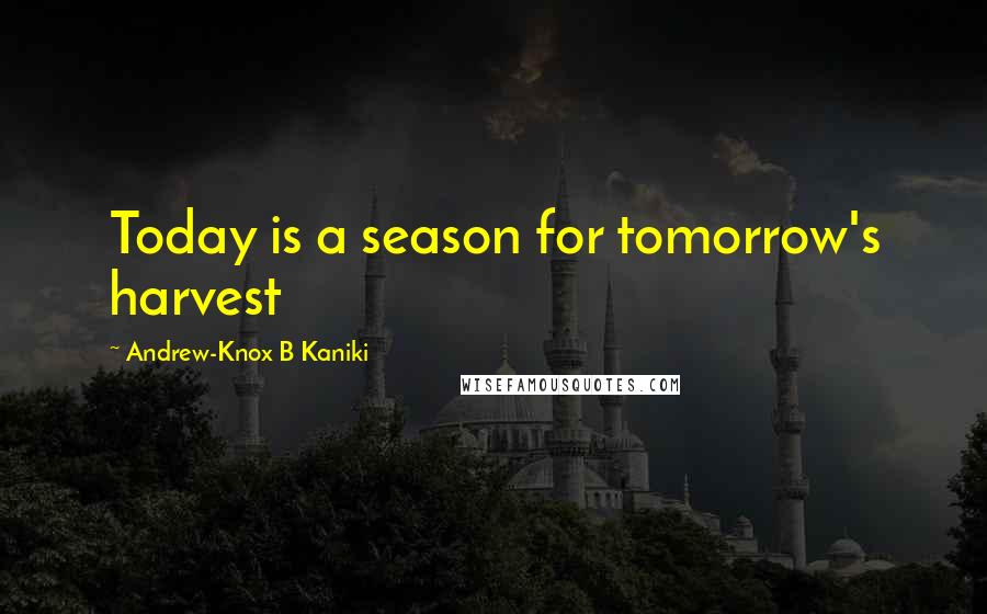 Andrew-Knox B Kaniki Quotes: Today is a season for tomorrow's harvest