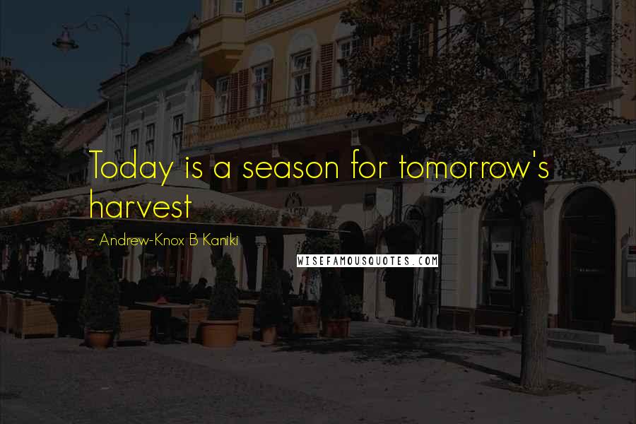 Andrew-Knox B Kaniki Quotes: Today is a season for tomorrow's harvest