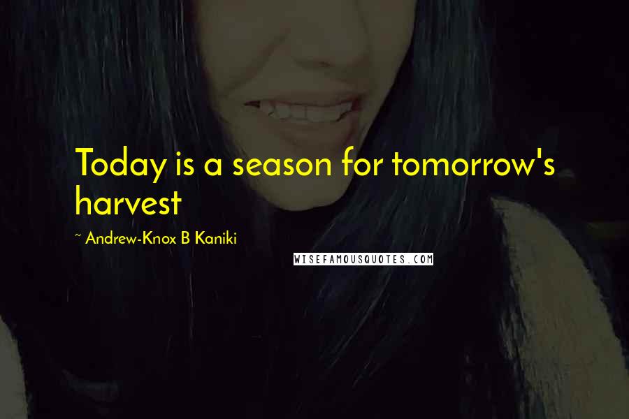 Andrew-Knox B Kaniki Quotes: Today is a season for tomorrow's harvest