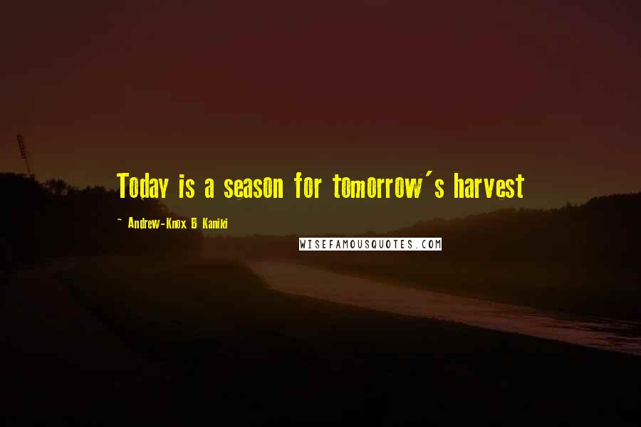 Andrew-Knox B Kaniki Quotes: Today is a season for tomorrow's harvest