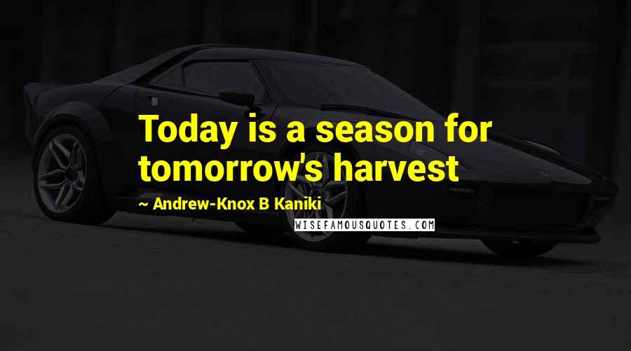 Andrew-Knox B Kaniki Quotes: Today is a season for tomorrow's harvest