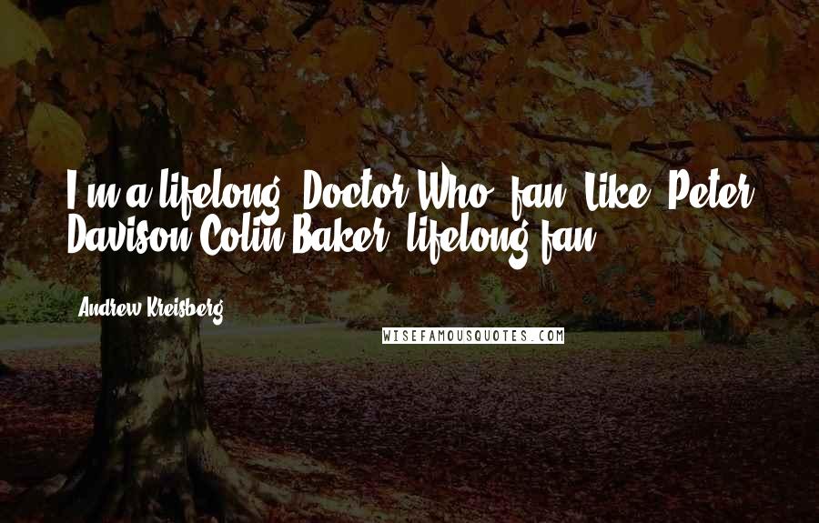 Andrew Kreisberg Quotes: I'm a lifelong 'Doctor Who' fan. Like, Peter Davison/Colin Baker, lifelong fan.