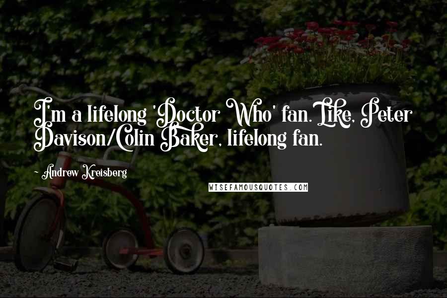 Andrew Kreisberg Quotes: I'm a lifelong 'Doctor Who' fan. Like, Peter Davison/Colin Baker, lifelong fan.