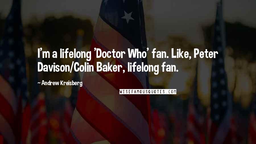 Andrew Kreisberg Quotes: I'm a lifelong 'Doctor Who' fan. Like, Peter Davison/Colin Baker, lifelong fan.