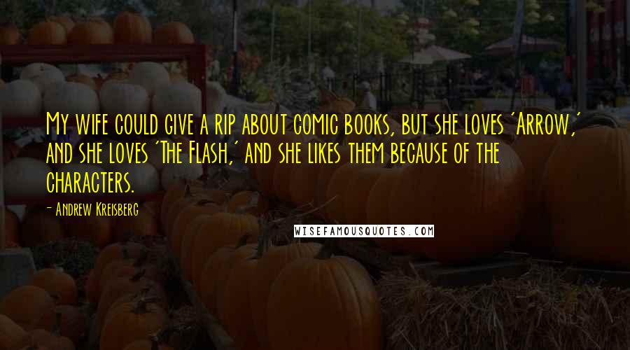 Andrew Kreisberg Quotes: My wife could give a rip about comic books, but she loves 'Arrow,' and she loves 'The Flash,' and she likes them because of the characters.