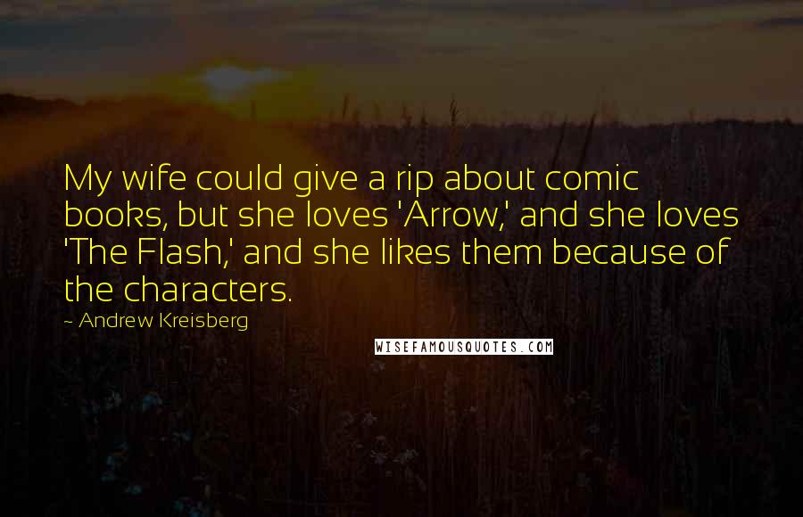 Andrew Kreisberg Quotes: My wife could give a rip about comic books, but she loves 'Arrow,' and she loves 'The Flash,' and she likes them because of the characters.