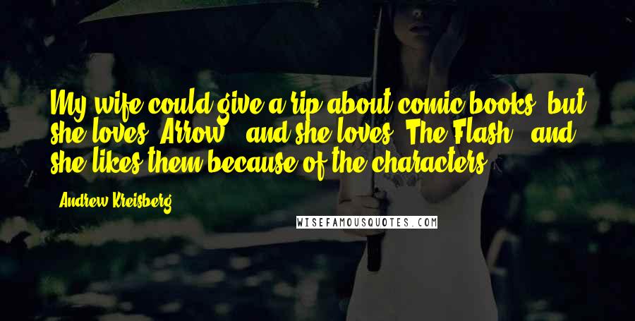 Andrew Kreisberg Quotes: My wife could give a rip about comic books, but she loves 'Arrow,' and she loves 'The Flash,' and she likes them because of the characters.