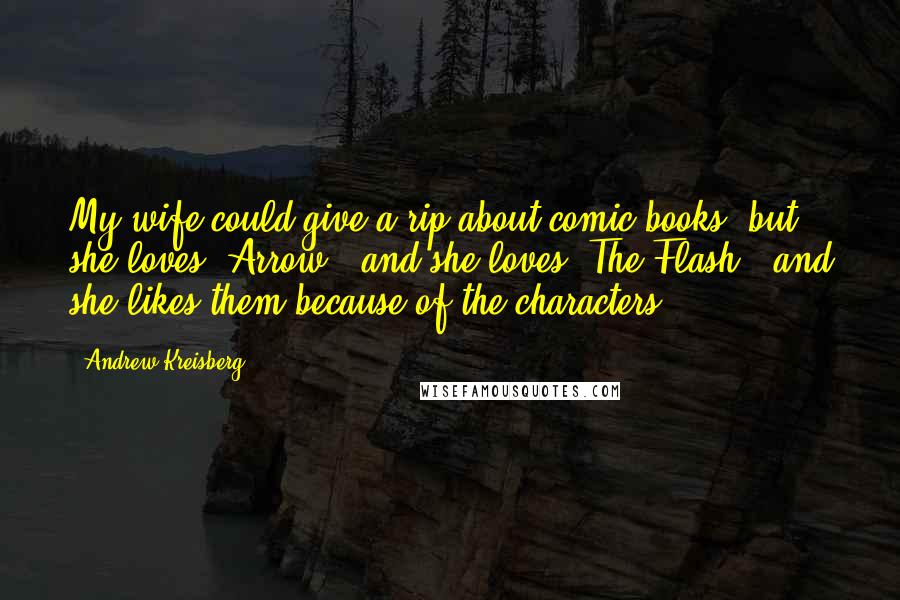 Andrew Kreisberg Quotes: My wife could give a rip about comic books, but she loves 'Arrow,' and she loves 'The Flash,' and she likes them because of the characters.