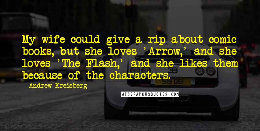 Andrew Kreisberg Quotes: My wife could give a rip about comic books, but she loves 'Arrow,' and she loves 'The Flash,' and she likes them because of the characters.