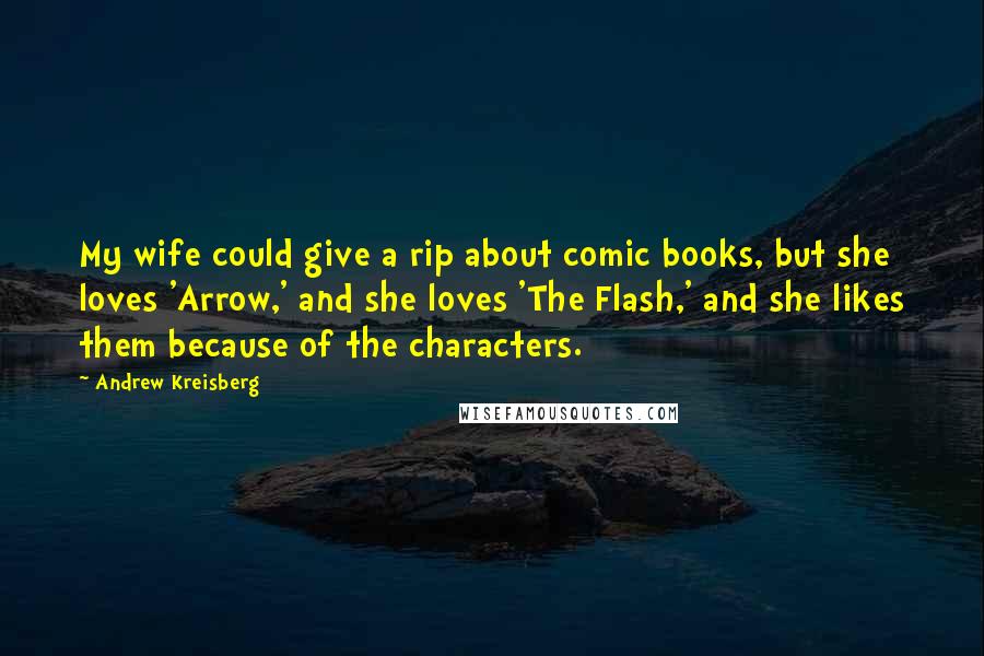 Andrew Kreisberg Quotes: My wife could give a rip about comic books, but she loves 'Arrow,' and she loves 'The Flash,' and she likes them because of the characters.