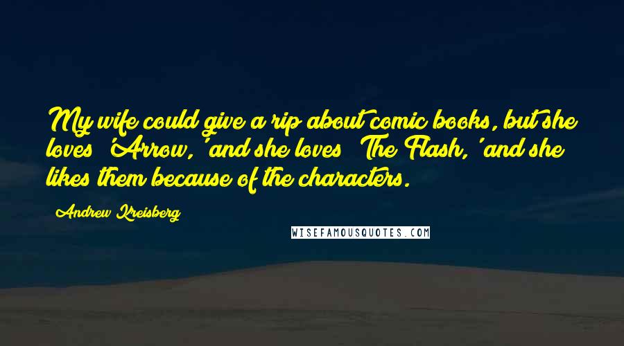 Andrew Kreisberg Quotes: My wife could give a rip about comic books, but she loves 'Arrow,' and she loves 'The Flash,' and she likes them because of the characters.