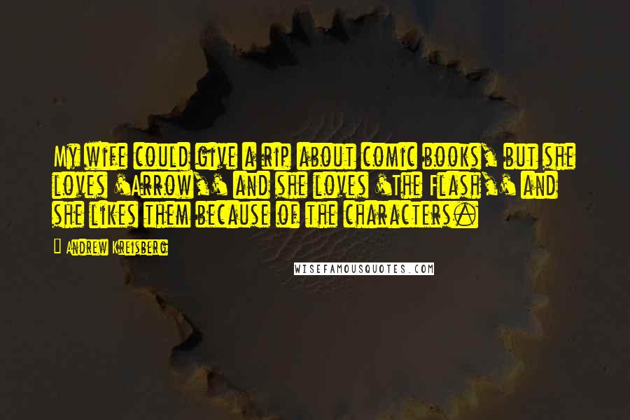 Andrew Kreisberg Quotes: My wife could give a rip about comic books, but she loves 'Arrow,' and she loves 'The Flash,' and she likes them because of the characters.