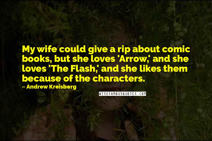 Andrew Kreisberg Quotes: My wife could give a rip about comic books, but she loves 'Arrow,' and she loves 'The Flash,' and she likes them because of the characters.