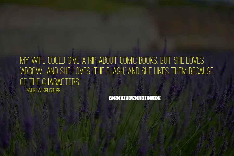 Andrew Kreisberg Quotes: My wife could give a rip about comic books, but she loves 'Arrow,' and she loves 'The Flash,' and she likes them because of the characters.