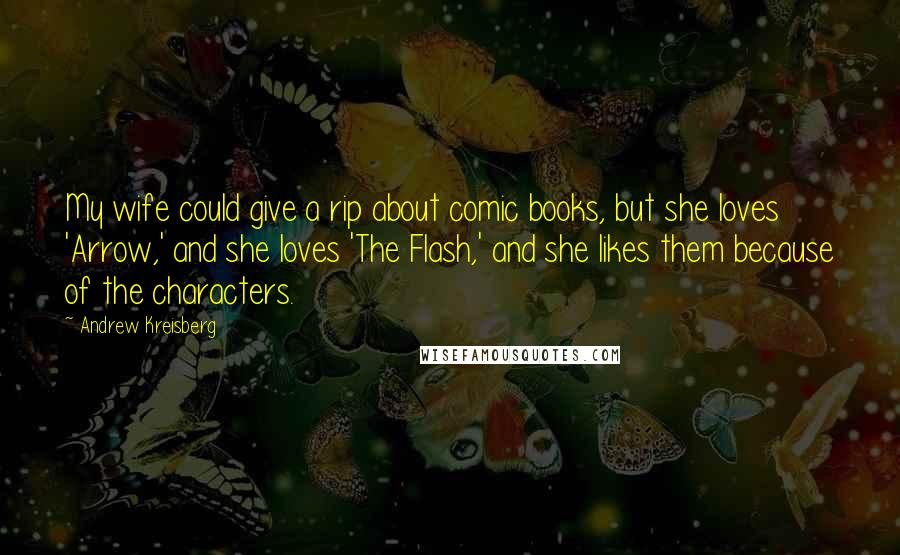 Andrew Kreisberg Quotes: My wife could give a rip about comic books, but she loves 'Arrow,' and she loves 'The Flash,' and she likes them because of the characters.