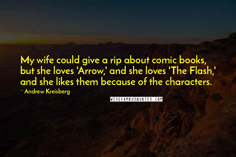 Andrew Kreisberg Quotes: My wife could give a rip about comic books, but she loves 'Arrow,' and she loves 'The Flash,' and she likes them because of the characters.