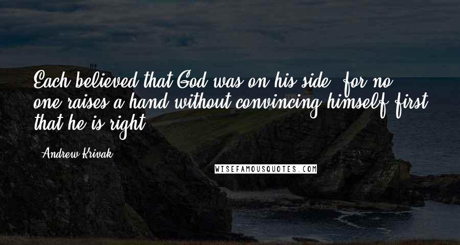 Andrew Krivak Quotes: Each believed that God was on his side, for no one raises a hand without convincing himself first that he is right.