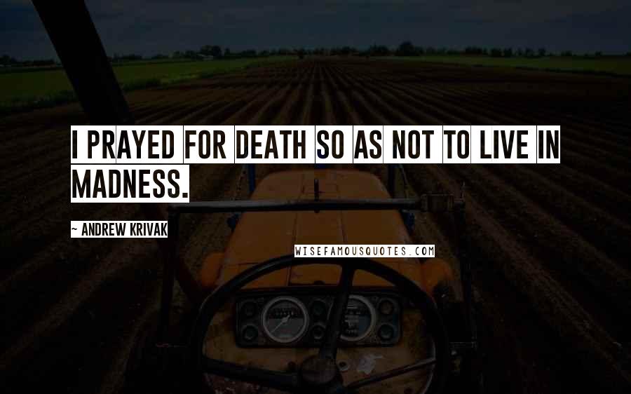 Andrew Krivak Quotes: I prayed for death so as not to live in madness.