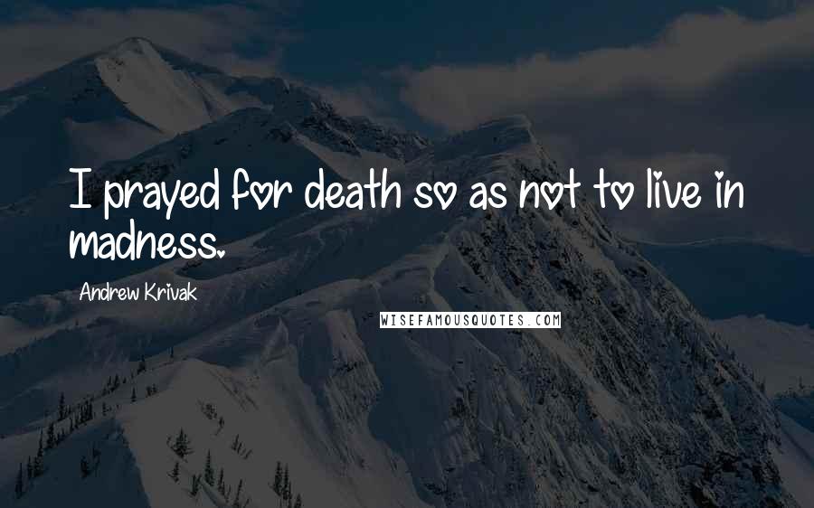 Andrew Krivak Quotes: I prayed for death so as not to live in madness.