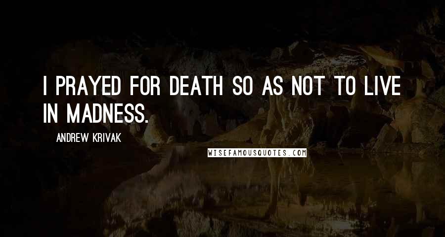 Andrew Krivak Quotes: I prayed for death so as not to live in madness.