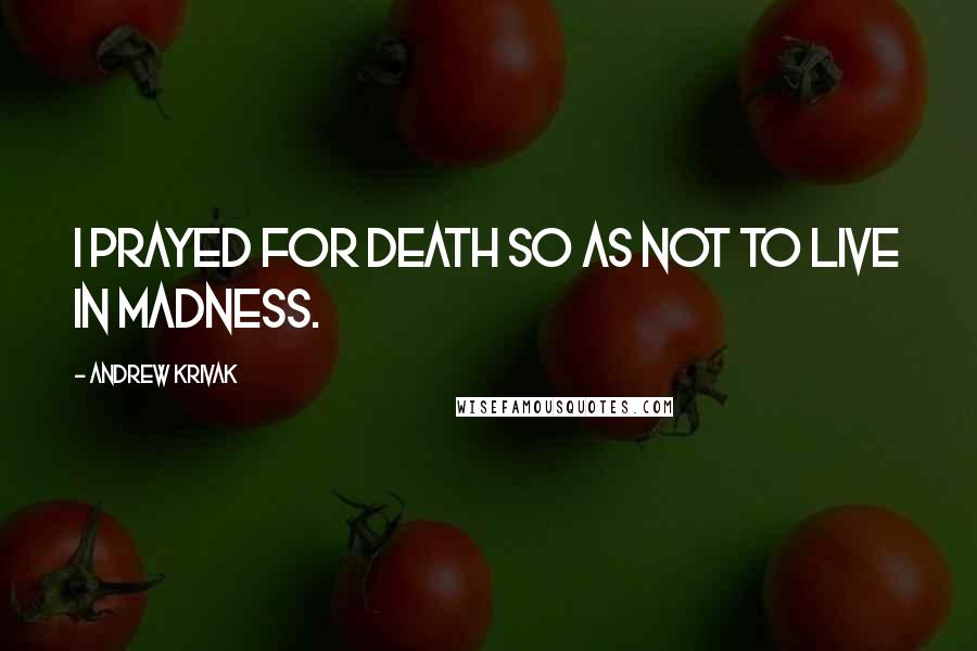 Andrew Krivak Quotes: I prayed for death so as not to live in madness.