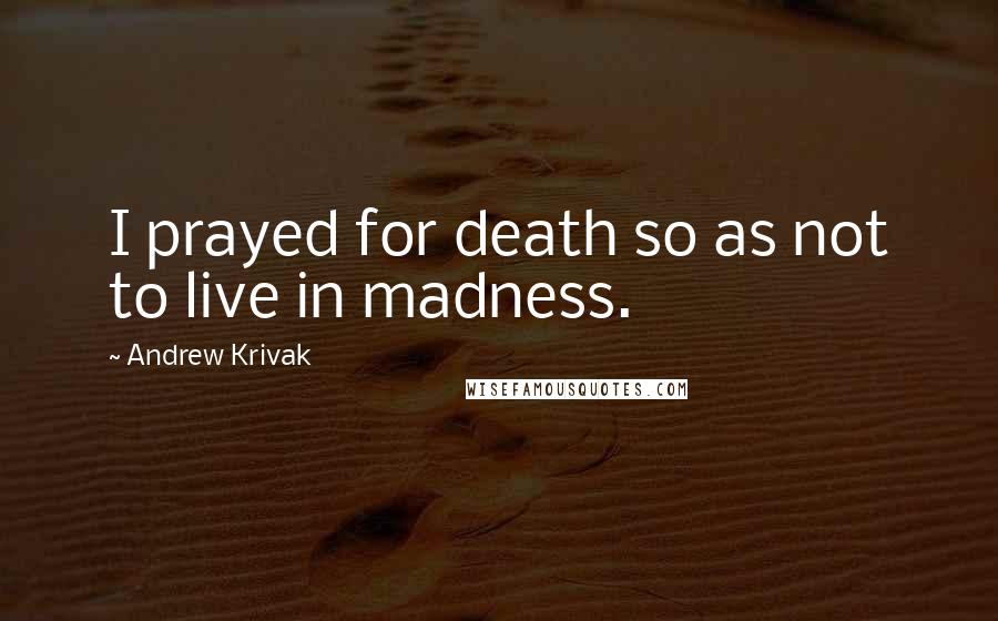 Andrew Krivak Quotes: I prayed for death so as not to live in madness.