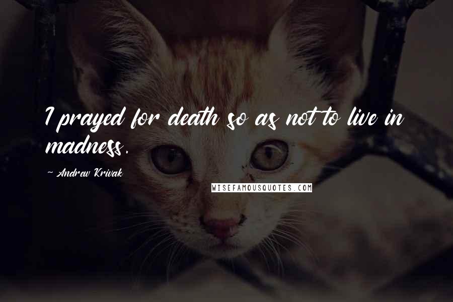 Andrew Krivak Quotes: I prayed for death so as not to live in madness.