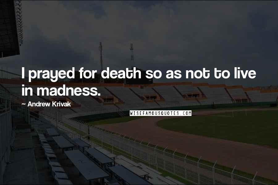 Andrew Krivak Quotes: I prayed for death so as not to live in madness.