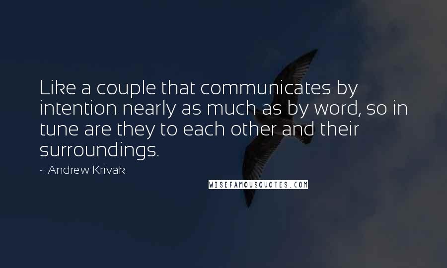 Andrew Krivak Quotes: Like a couple that communicates by intention nearly as much as by word, so in tune are they to each other and their surroundings.