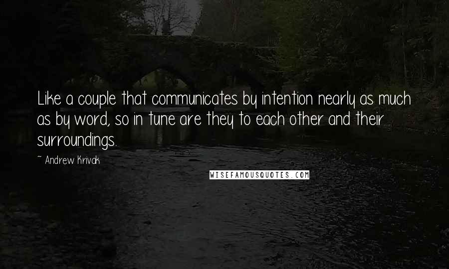 Andrew Krivak Quotes: Like a couple that communicates by intention nearly as much as by word, so in tune are they to each other and their surroundings.