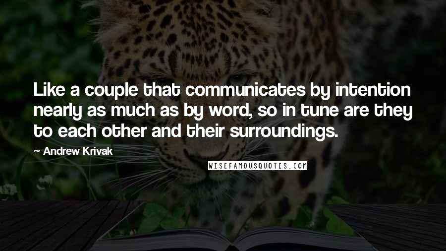 Andrew Krivak Quotes: Like a couple that communicates by intention nearly as much as by word, so in tune are they to each other and their surroundings.