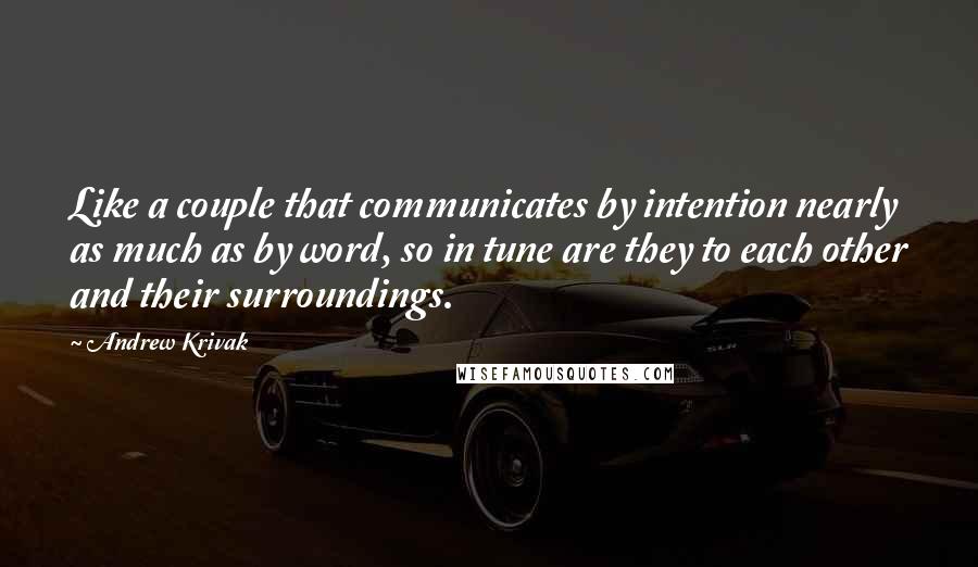 Andrew Krivak Quotes: Like a couple that communicates by intention nearly as much as by word, so in tune are they to each other and their surroundings.