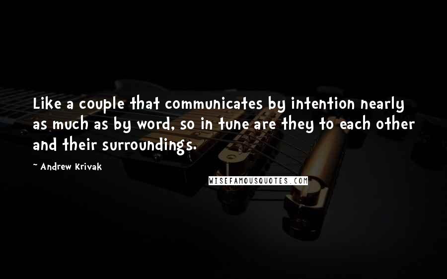 Andrew Krivak Quotes: Like a couple that communicates by intention nearly as much as by word, so in tune are they to each other and their surroundings.