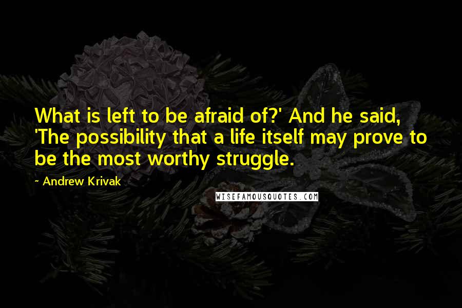 Andrew Krivak Quotes: What is left to be afraid of?' And he said, 'The possibility that a life itself may prove to be the most worthy struggle.